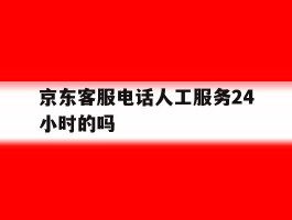 京东客服电话人工服务24小时的吗