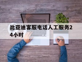 比亚迪客服电话人工服务24小时
