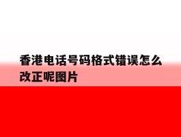 香港电话号码格式错误怎么改正呢图片