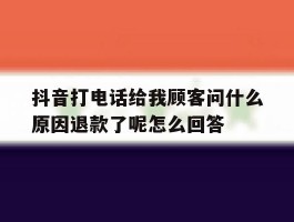 抖音打电话给我顾客问什么原因退款了呢怎么回答的简单介绍