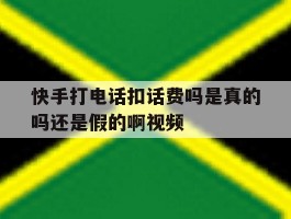 快手打电话扣话费吗是真的吗还是假的啊视频的简单介绍
