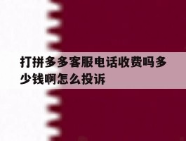 打拼多多客服电话收费吗多少钱啊怎么投诉