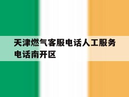 关于天津燃气客服电话人工服务电话南开区的信息