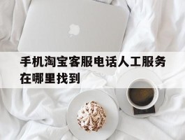 手机淘宝客服电话人工服务在哪里找到