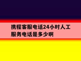 关于携程客服电话24小时人工服务电话是多少啊的信息
