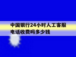 中国银行24小时人工客服电话收费吗多少钱