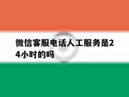 微信客服电话人工服务是24小时的吗