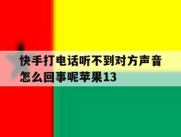 关于快手打电话听不到对方声音怎么回事呢苹果13的信息