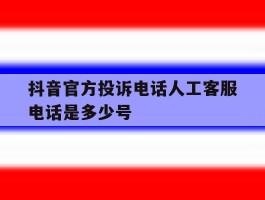 抖音官方投诉电话人工客服电话是多少号的简单介绍
