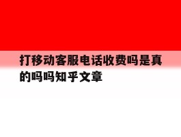 关于打移动客服电话收费吗是真的吗吗知乎文章的信息