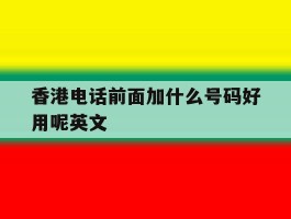 香港电话前面加什么号码好用呢英文
