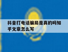 抖音打电话骗局是真的吗知乎文章怎么写