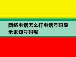 网络电话怎么打电话号码显示未知号码呢的简单介绍