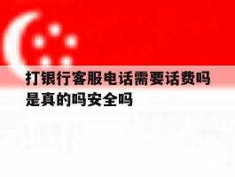 关于打银行客服电话需要话费吗是真的吗安全吗的信息