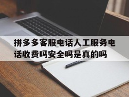 拼多多客服电话人工服务电话收费吗安全吗是真的吗的简单介绍