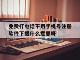 包含免费打电话不用手机号注册软件下载什么意思呀的词条