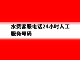 关于水费客服电话24小时人工服务号码的信息
