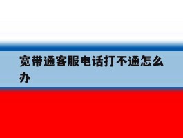 宽带通客服电话打不通怎么办