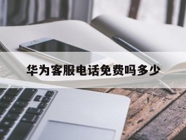 华为客服电话免费吗多少