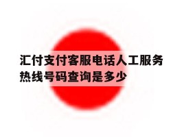 关于汇付支付客服电话人工服务热线号码查询是多少的信息