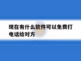 包含现在有什么软件可以免费打电话给对方的词条