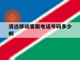 清远移动客服电话号码多少啊的简单介绍