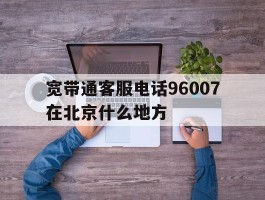 宽带通客服电话96007在北京什么地方