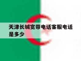 关于天津长城宽带电话客服电话是多少的信息