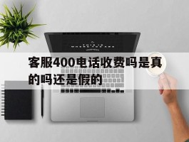 客服400电话收费吗是真的吗还是假的