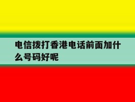 电信拨打香港电话前面加什么号码好呢的简单介绍