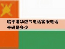 关于临平港华燃气电话客服电话号码是多少的信息