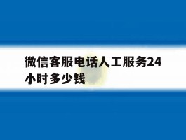 微信客服电话人工服务24小时多少钱的简单介绍