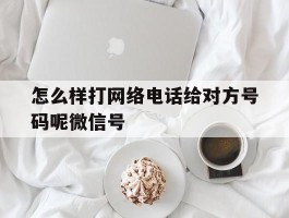 怎么样打网络电话给对方号码呢微信号的简单介绍