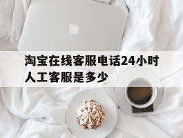 淘宝在线客服电话24小时人工客服是多少