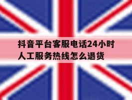 抖音平台客服电话24小时人工服务热线怎么退货的简单介绍