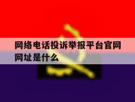 网络电话投诉举报平台官网网址是什么的简单介绍