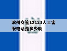 滨州交管12123人工客服电话是多少啊的简单介绍