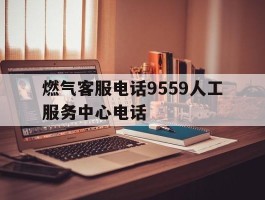 燃气客服电话9559人工服务中心电话的简单介绍