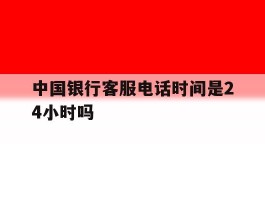 中国银行客服电话时间是24小时吗