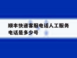 顺丰快递客服电话人工服务电话是多少号