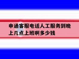 包含申通客服电话人工服务到晚上几点上班啊多少钱的词条