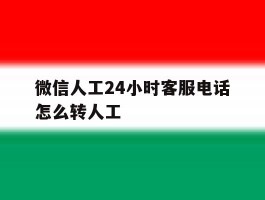 微信人工24小时客服电话怎么转人工
