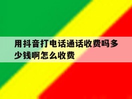 用抖音打电话通话收费吗多少钱啊怎么收费