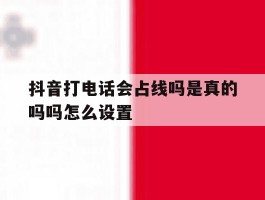抖音打电话会占线吗是真的吗吗怎么设置