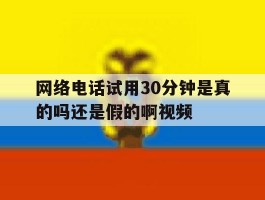 包含网络电话试用30分钟是真的吗还是假的啊视频的词条