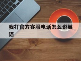 我打官方客服电话怎么说英语