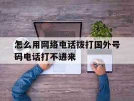 怎么用网络电话拨打国外号码电话打不进来