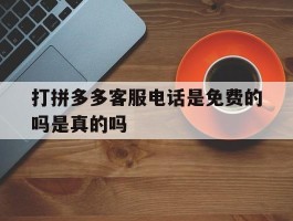 打拼多多客服电话是免费的吗是真的吗