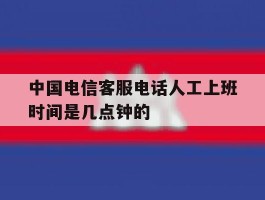 中国电信客服电话人工上班时间是几点钟的