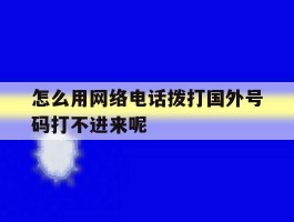 怎么用网络电话拨打国外号码打不进来呢的简单介绍